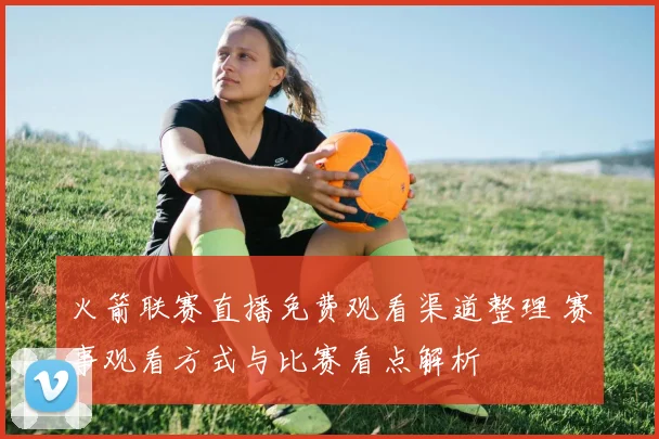 火箭联赛直播免费观看渠道整理 赛事观看方式与比赛看点解析