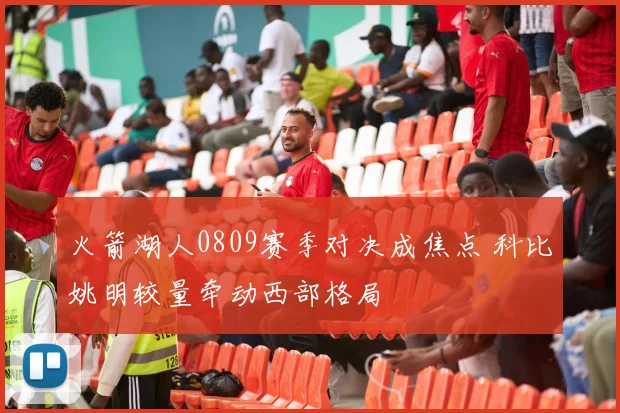 火箭湖人0809赛季对决成焦点 科比姚明较量牵动西部格局