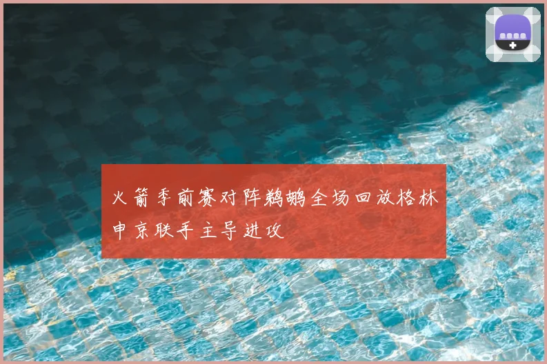 火箭季前赛对阵鹈鹕全场回放格林申京联手主导进攻