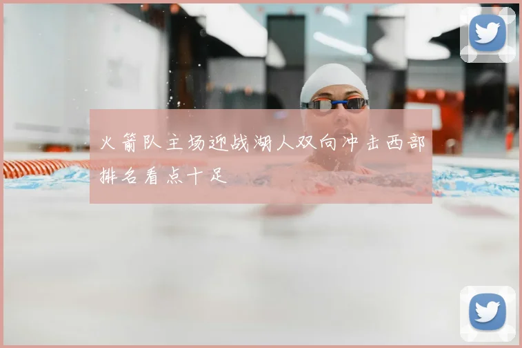火箭队主场迎战湖人双向冲击西部排名看点十足