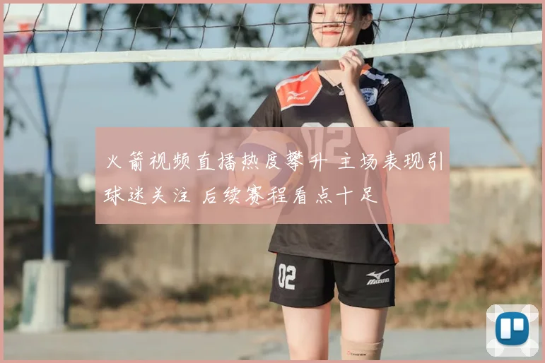 火箭视频直播热度攀升 主场表现引球迷关注 后续赛程看点十足