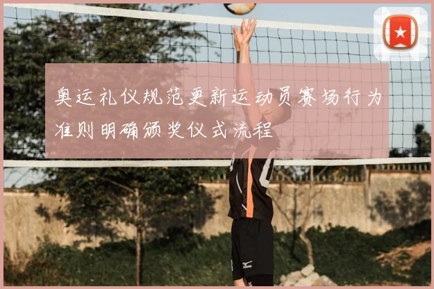 奥运礼仪规范更新运动员赛场行为准则明确颁奖仪式流程