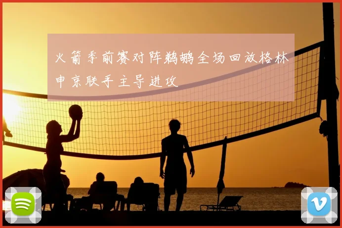 火箭季前赛对阵鹈鹕全场回放格林申京联手主导进攻