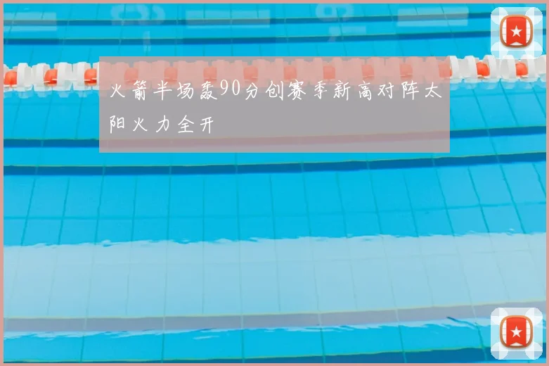 火箭半场轰90分创赛季新高对阵太阳火力全开