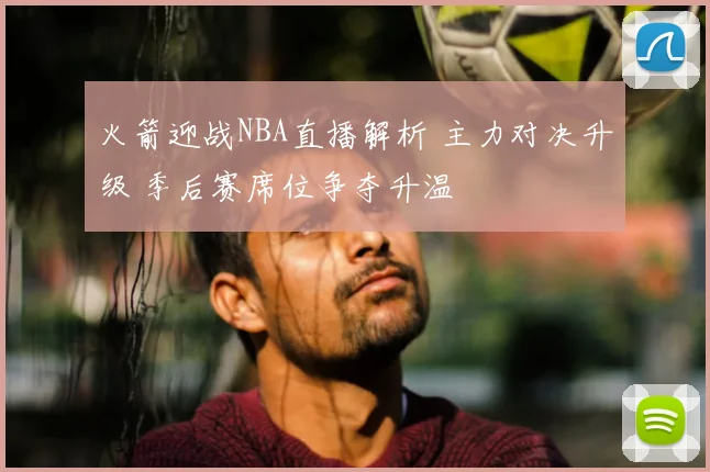 火箭迎战NBA直播解析 主力对决升级 季后赛席位争夺升温