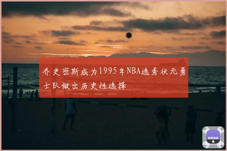 乔史密斯成为1995年NBA选秀状元勇士队做出历史性选择