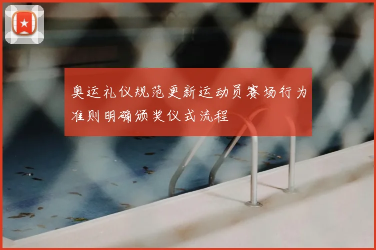 奥运礼仪规范更新运动员赛场行为准则明确颁奖仪式流程