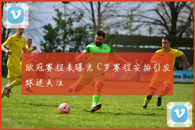 欧冠赛程表曝光 C罗赛程安排引发球迷关注