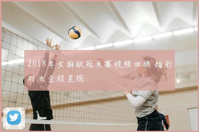 2018年女排欧冠决赛视频回顾 精彩对决全程呈现