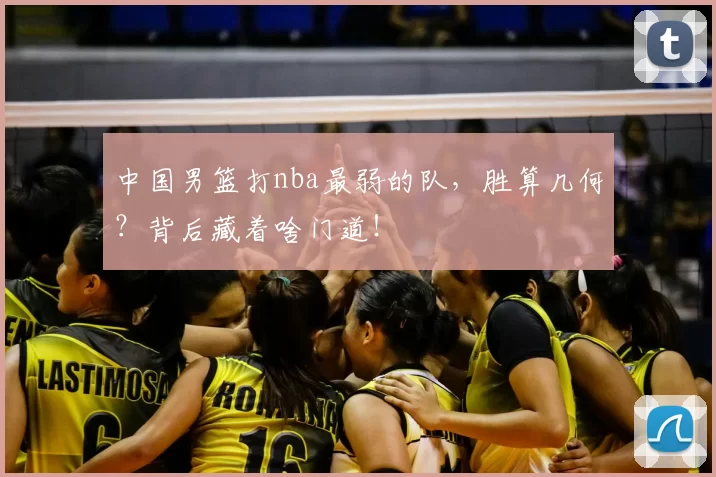 中国男篮打nba最弱的队，胜算几何？背后藏着啥门道！