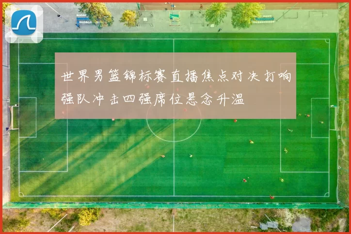 世界男篮锦标赛直播焦点对决打响强队冲击四强席位悬念升温