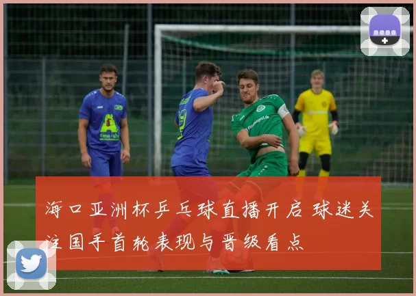 海口亚洲杯乒乓球直播开启 球迷关注国手首轮表现与晋级看点