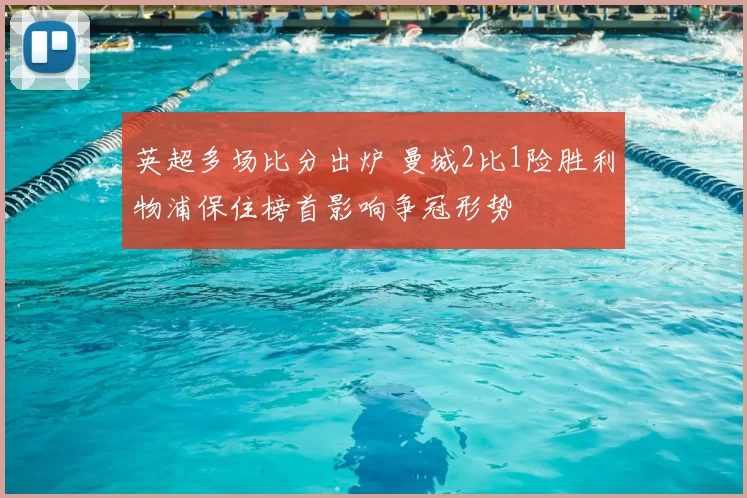 英超多场比分出炉 曼城2比1险胜利物浦保住榜首影响争冠形势