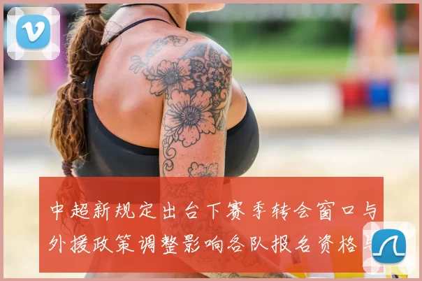 中超新规定出台下赛季转会窗口与外援政策调整影响各队报名资格与战术用人