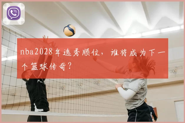 nba2028年选秀顺位，谁将成为下一个篮球传奇？