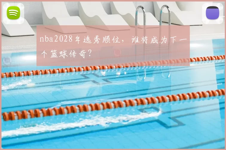 nba2028年选秀顺位，谁将成为下一个篮球传奇？