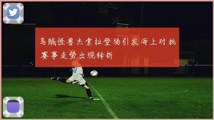 乌贼怪兽杰索拉登场引发海上对抗 赛事走势出现转折