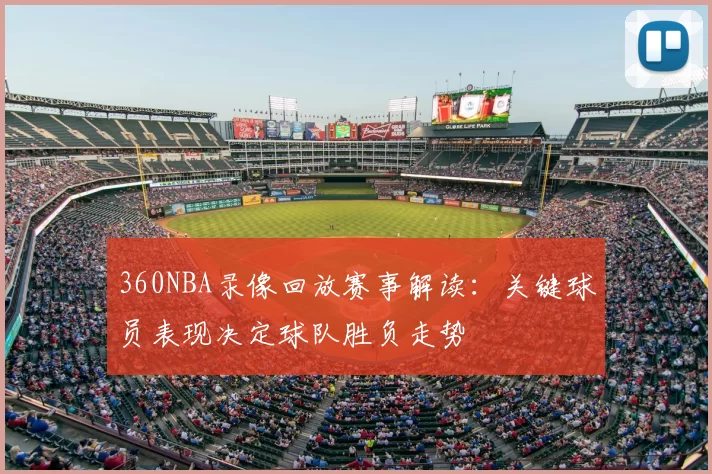 360NBA录像回放赛事解读:关键球员表现决定球队胜负走势