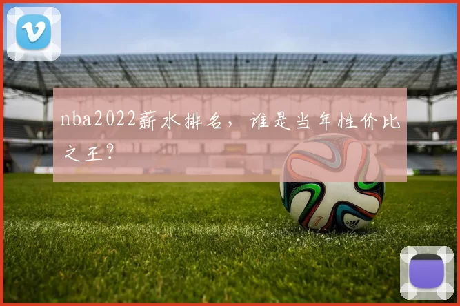 nba2022薪水排名,谁是当年性价比之王?