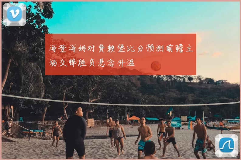 海登海姆对费赖堡比分预测前瞻主场交锋胜负悬念升温