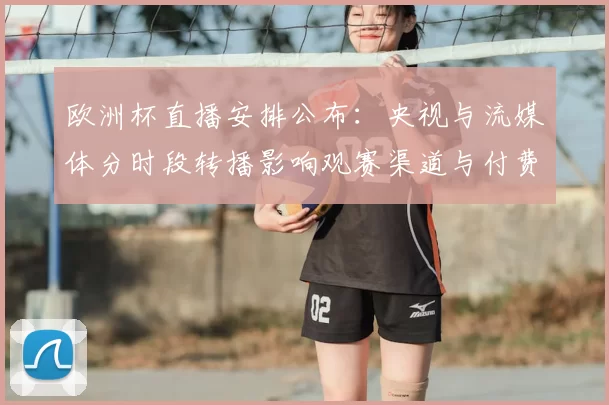 欧洲杯直播安排公布：央视与流媒体分时段转播影响观赛渠道与付费方式