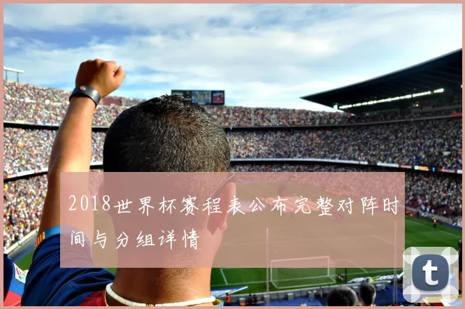 2018世界杯赛程表公布完整对阵时间与分组详情