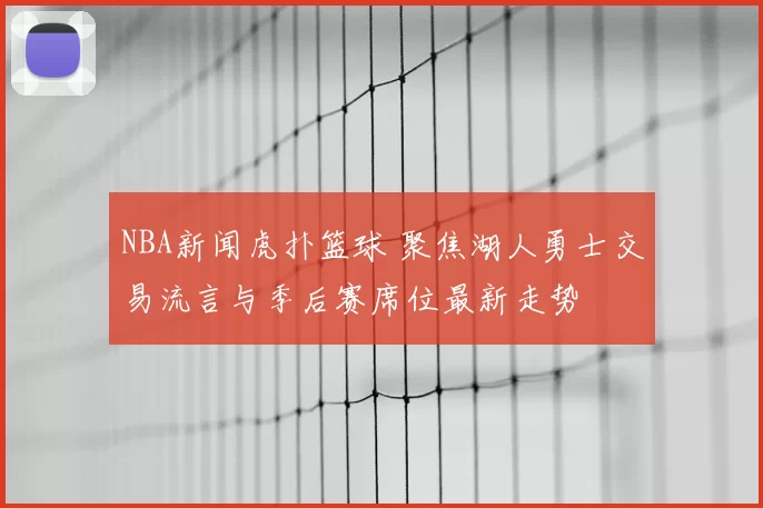 NBA新闻虎扑篮球 聚焦湖人勇士交易流言与季后赛席位最新走势