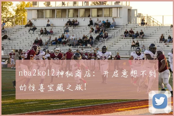 nba2kol2神秘商店：开启意想不到的惊喜宝藏之旅！