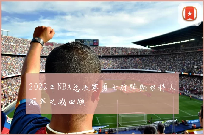 2022年NBA总决赛勇士对阵凯尔特人冠军之战回顾