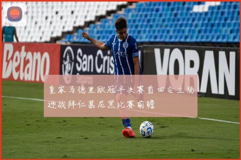 皇家马德里欧冠半决赛首回合主场迎战拜仁慕尼黑比赛前瞻