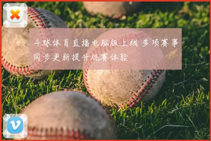 斗球体育直播电脑版上线 多项赛事同步更新提升观赛体验