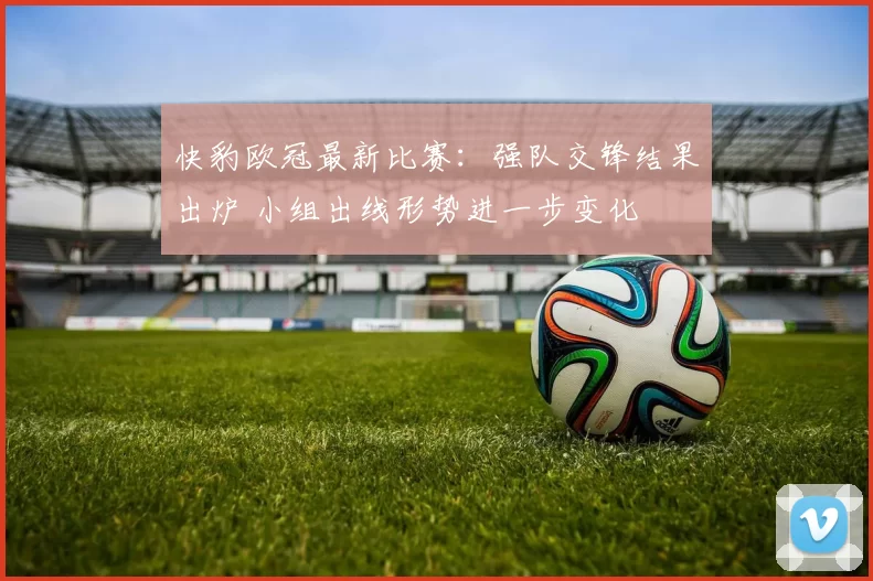 快豹欧冠最新比赛：强队交锋结果出炉 小组出线形势进一步变化