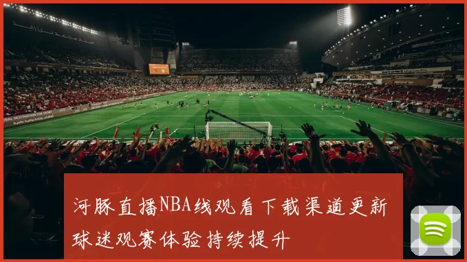 河豚直播NBA线观看下载渠道更新 球迷观赛体验持续提升