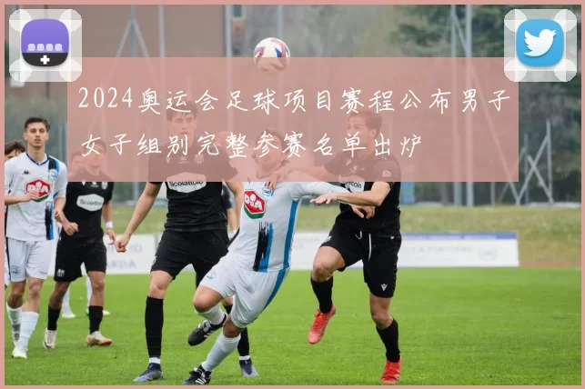 2024奥运会足球项目赛程公布男子女子组别完整参赛名单出炉