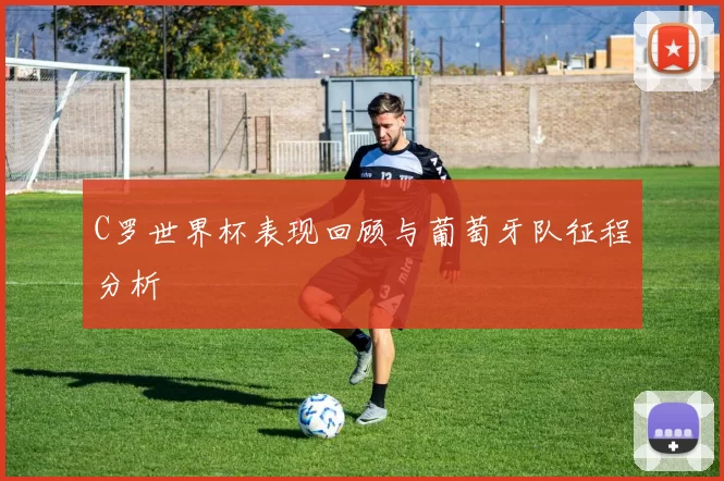 C罗世界杯表现回顾与葡萄牙队征程分析