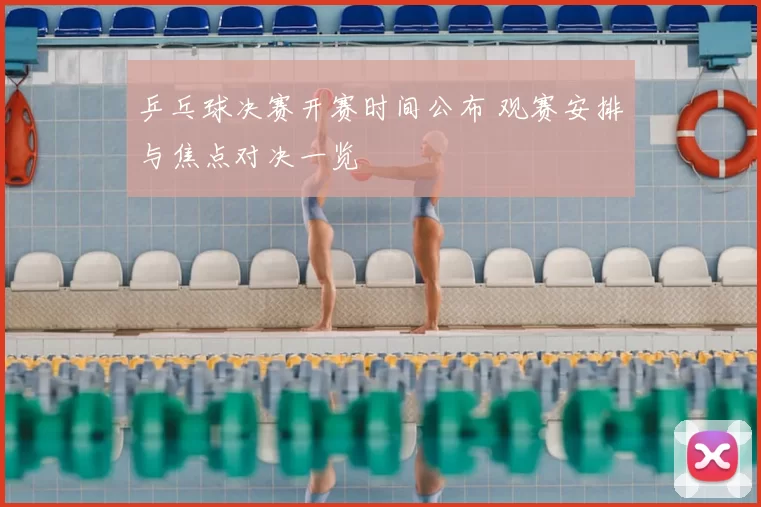 乒乓球决赛开赛时间公布 观赛安排与焦点对决一览