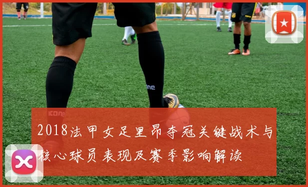 2018法甲女足里昂夺冠关键战术与核心球员表现及赛季影响解读