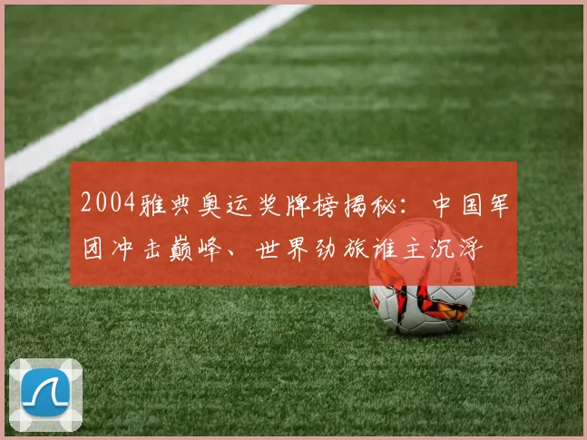 2004雅典奥运奖牌榜揭秘:中国军团冲击巅峰、世界劲旅谁主沉浮