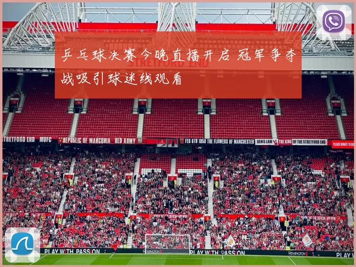 乒乓球决赛今晚直播开启 冠军争夺战吸引球迷线观看