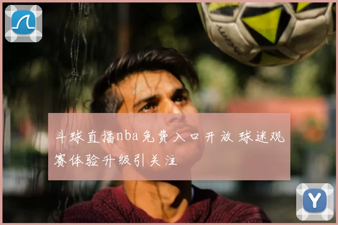 斗球直播nba免费入口开放 球迷观赛体验升级引关注