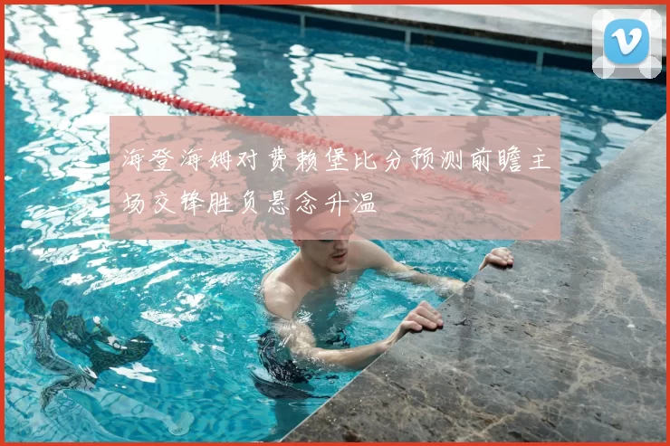 海登海姆对费赖堡比分预测前瞻主场交锋胜负悬念升温