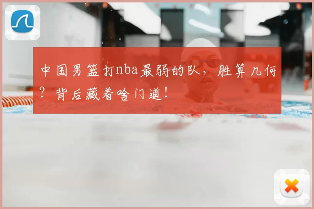 中国男篮打nba最弱的队，胜算几何？背后藏着啥门道！