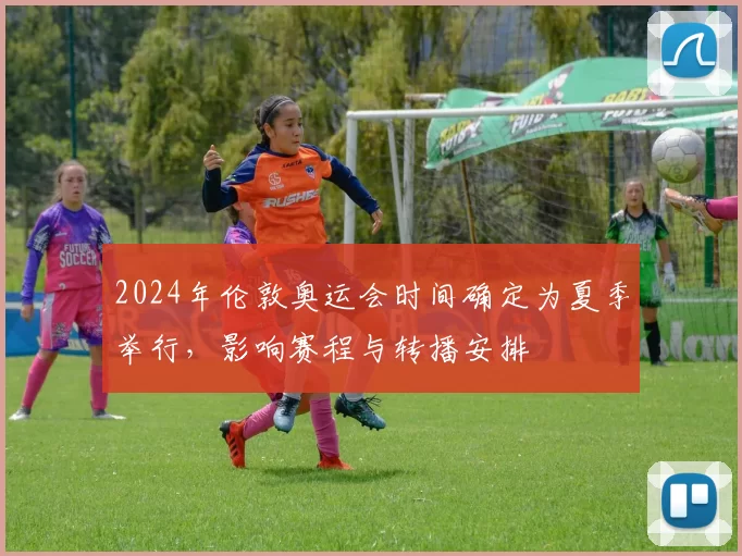 2024年伦敦奥运会时间确定为夏季举行,影响赛程与转播安排