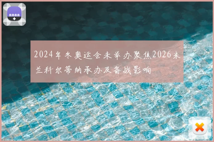2024年冬奥运会未举办聚焦2026米兰科尔蒂纳承办及备战影响
