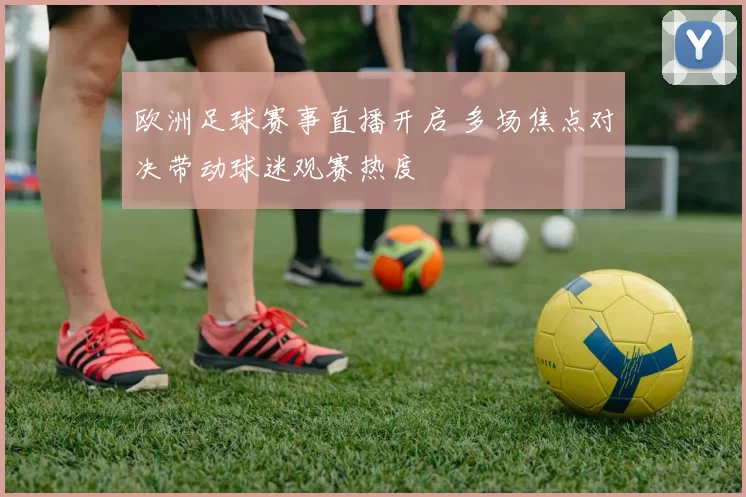 欧洲足球赛事直播开启 多场焦点对决带动球迷观赛热度