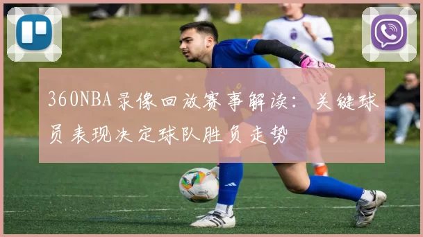 360NBA录像回放赛事解读:关键球员表现决定球队胜负走势