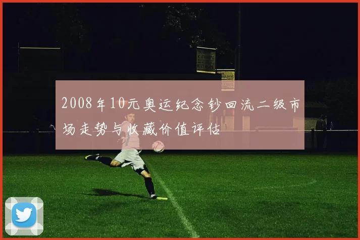 2008年10元奥运纪念钞回流二级市场走势与收藏价值评估