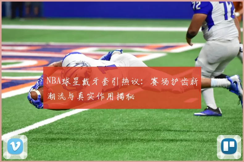 NBA球星戴牙套引热议:赛场护齿新潮流与真实作用揭秘