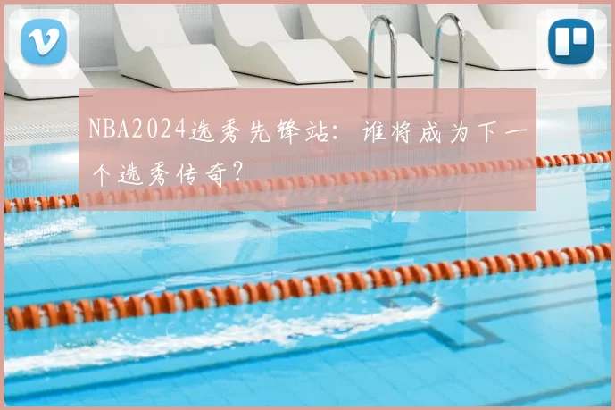 NBA2024选秀先锋站：谁将成为下一个选秀传奇？