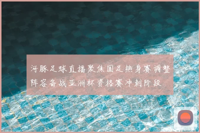 河豚足球直播聚焦国足热身赛调整阵容备战亚洲杯资格赛冲刺阶段